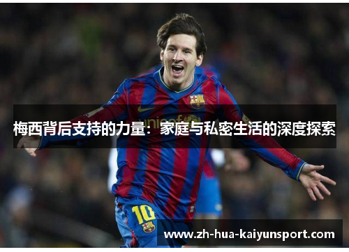 梅西背后支持的力量：家庭与私密生活的深度探索