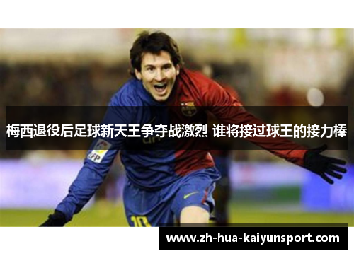 梅西退役后足球新天王争夺战激烈 谁将接过球王的接力棒